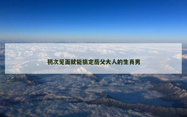 初次见面就能搞定岳父大人的生肖男