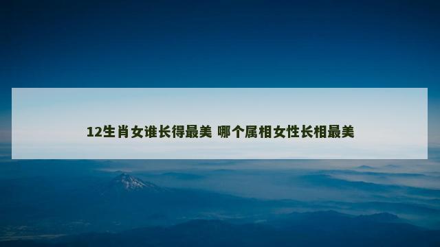 12生肖女谁长得最美 哪个属相女性长相最美
