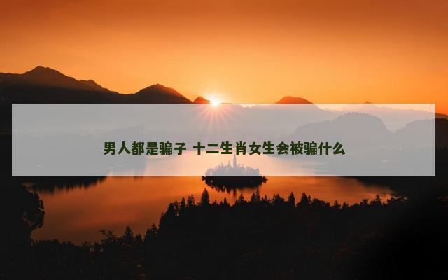 男人都是骗子 十二生肖女生会被骗什么