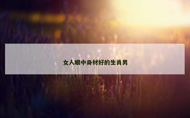 女人眼中身材好的生肖男