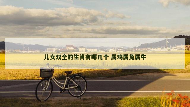 儿女双全的生肖有哪几个 属鸡属兔属牛