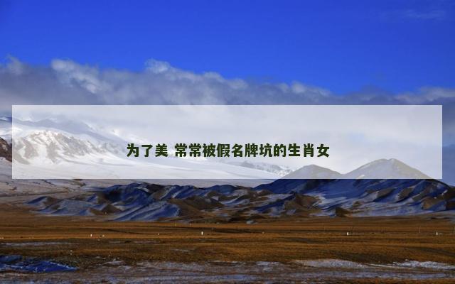 为了美 常常被假名牌坑的生肖女
