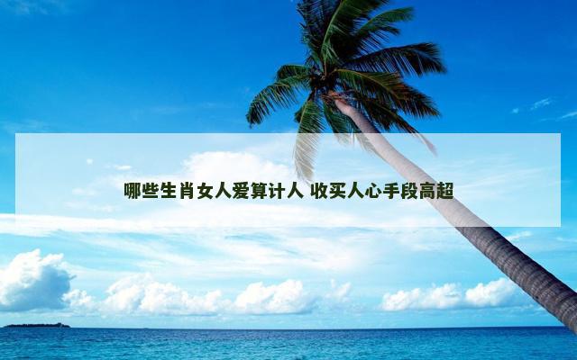哪些生肖女人爱算计人 收买人心手段高超