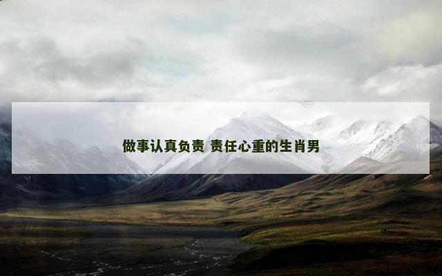 做事认真负责 责任心重的生肖男