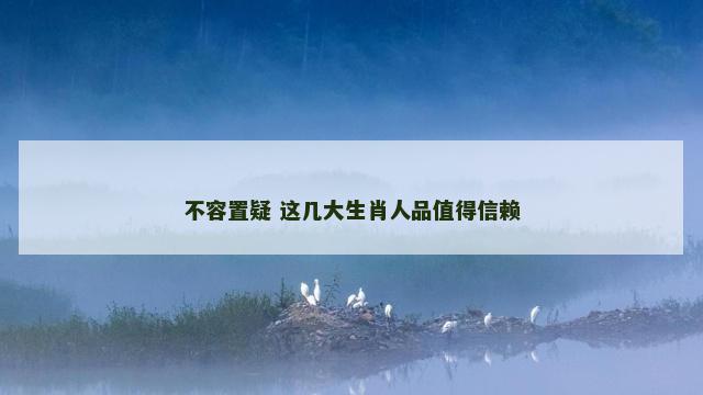 不容置疑 这几大生肖人品值得信赖