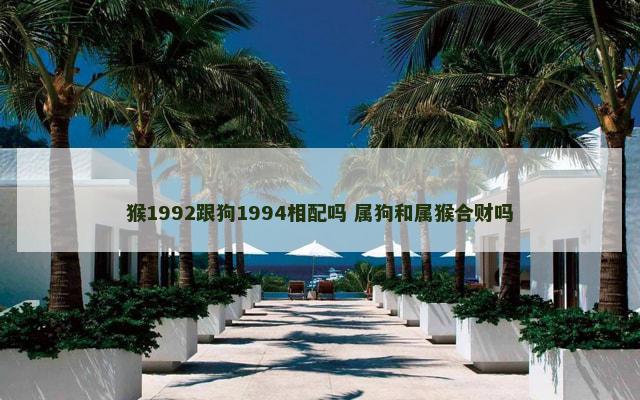 猴1992跟狗1994相配吗 属狗和属猴合财吗