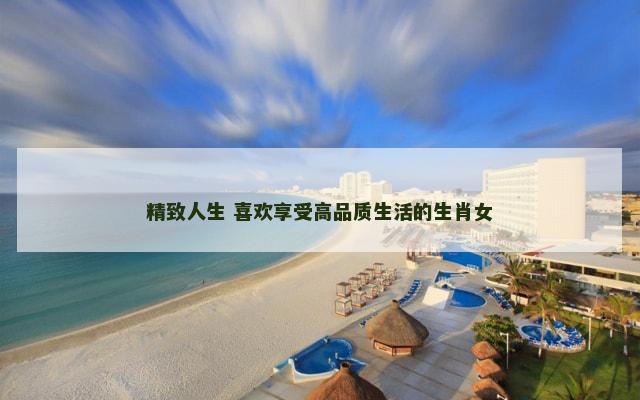 精致人生 喜欢享受高品质生活的生肖女