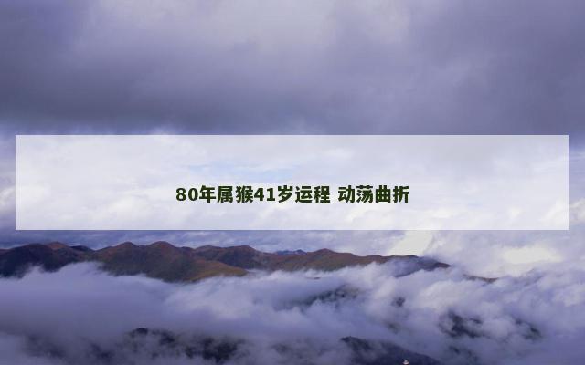 80年属猴41岁运程 动荡曲折