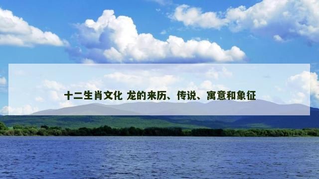 十二生肖文化 龙的来历、传说、寓意和象征