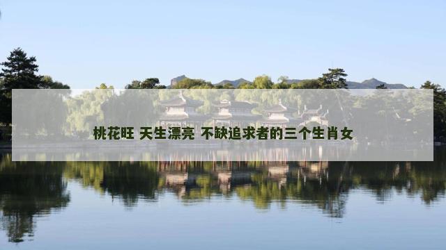 桃花旺 天生漂亮 不缺追求者的三个生肖女