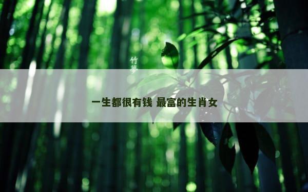一生都很有钱 最富的生肖女