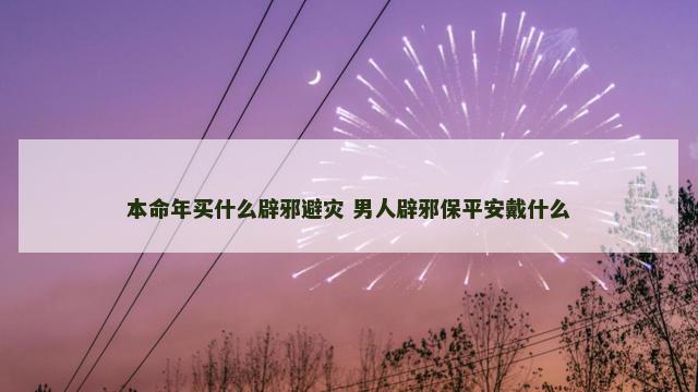 本命年买什么辟邪避灾 男人辟邪保平安戴什么