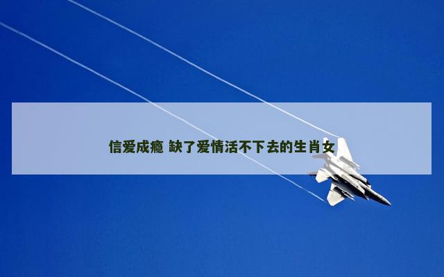 信爱成瘾 缺了爱情活不下去的生肖女