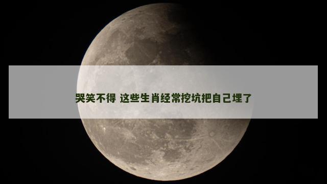 哭笑不得 这些生肖经常挖坑把自己埋了