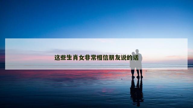这些生肖女非常相信朋友说的话