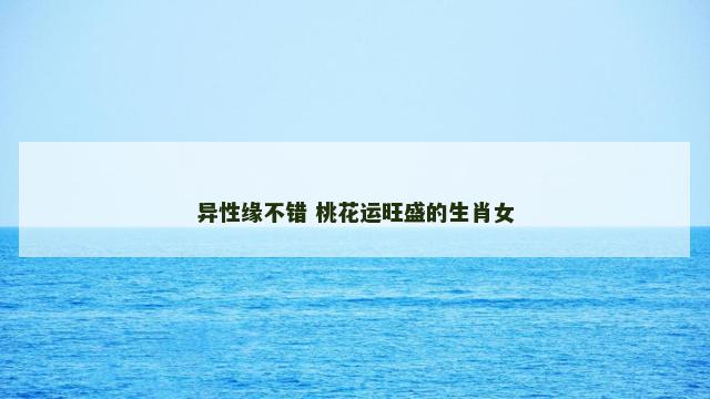 异性缘不错 桃花运旺盛的生肖女