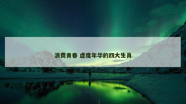 浪费青春 虚度年华的四大生肖