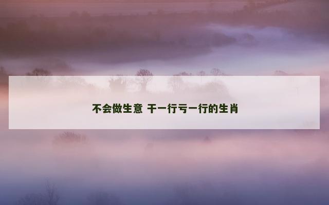 不会做生意 干一行亏一行的生肖
