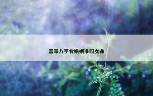 富豪八字看婚姻准吗女命