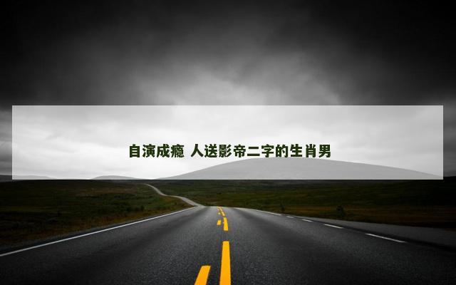 自演成瘾 人送影帝二字的生肖男