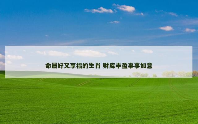 命最好又享福的生肖 财库丰盈事事如意