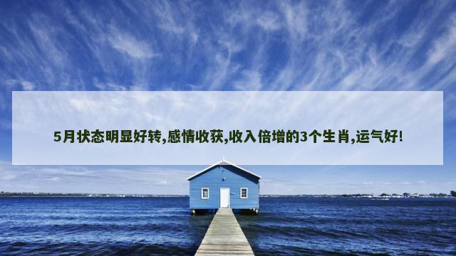 5月状态明显好转,感情收获,收入倍增的3个生肖,运气好!