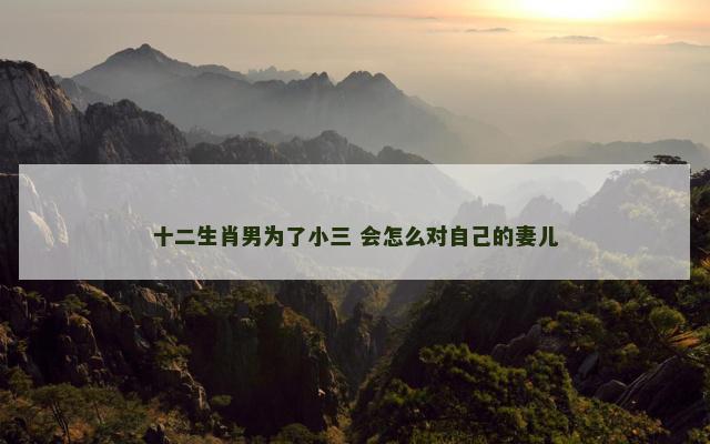 十二生肖男为了小三 会怎么对自己的妻儿
