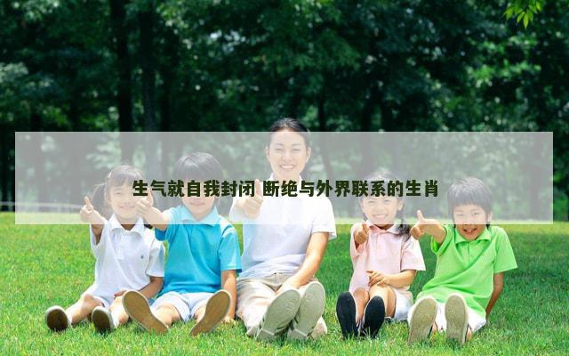 生气就自我封闭 断绝与外界联系的生肖