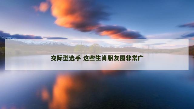 交际型选手 这些生肖朋友圈非常广