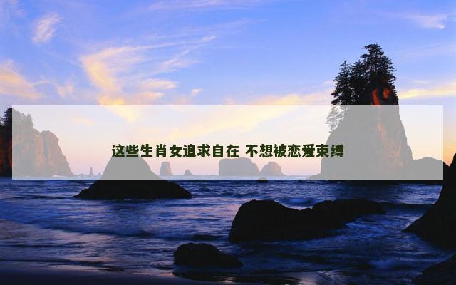 这些生肖女追求自在 不想被恋爱束缚