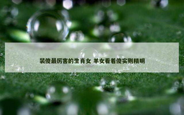 装傻最厉害的生肖女 羊女看着傻实则精明