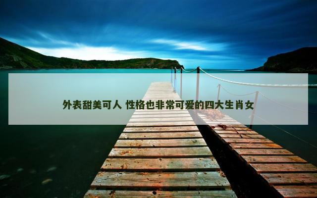 外表甜美可人 性格也非常可爱的四大生肖女