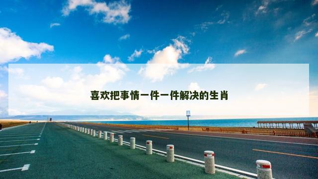 喜欢把事情一件一件解决的生肖