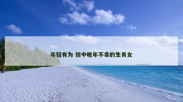 年轻有为 但中晚年不幸的生肖女