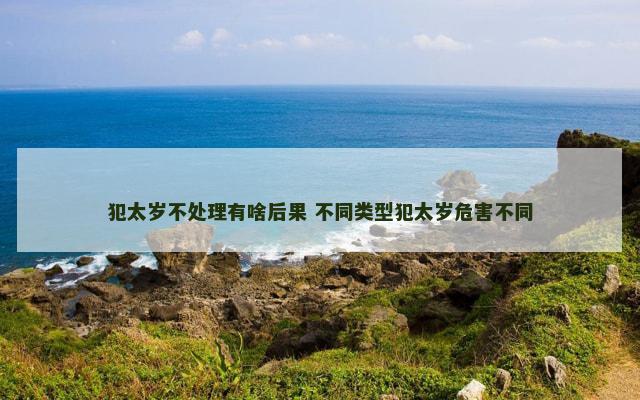 犯太岁不处理有啥后果 不同类型犯太岁危害不同