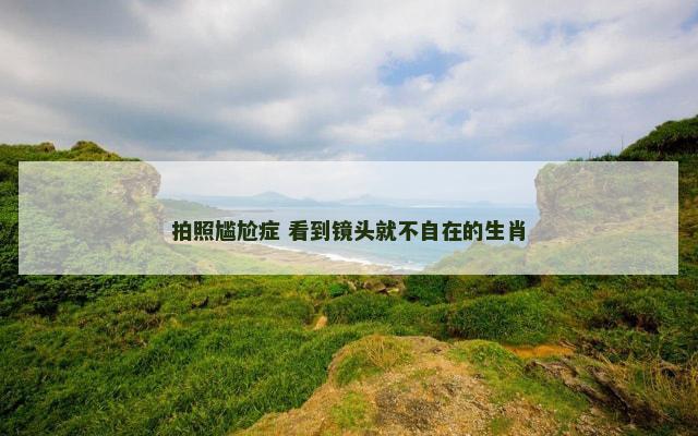 拍照尴尬症 看到镜头就不自在的生肖