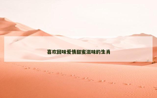 喜欢回味爱情甜蜜滋味的生肖