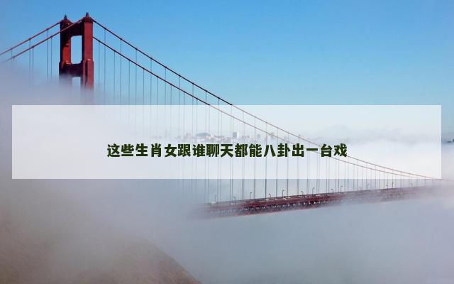 这些生肖女跟谁聊天都能八卦出一台戏