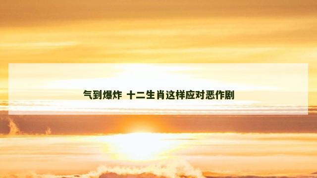 气到爆炸 十二生肖这样应对恶作剧