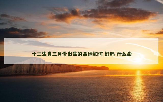 十二生肖三月份出生的命运如何 好吗 什么命
