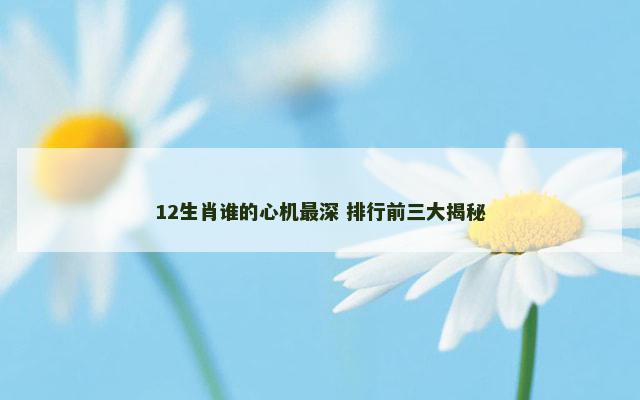 12生肖谁的心机最深 排行前三大揭秘