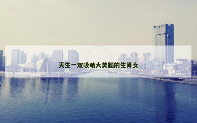 天生一双吸睛大美腿的生肖女