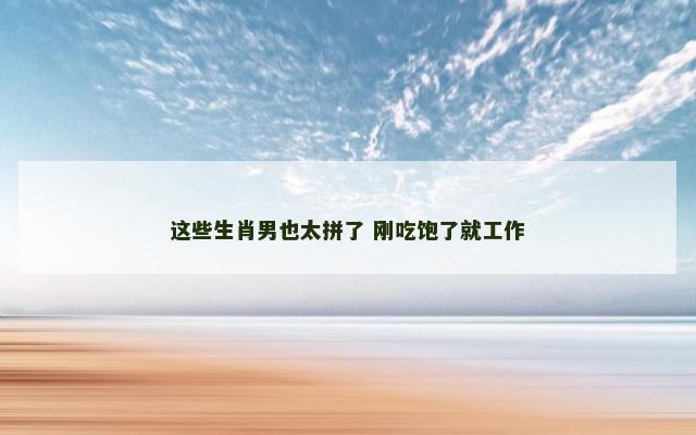 这些生肖男也太拼了 刚吃饱了就工作