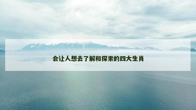 会让人想去了解和探索的四大生肖