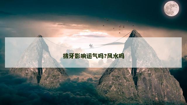 拔牙影响运气吗?风水吗
