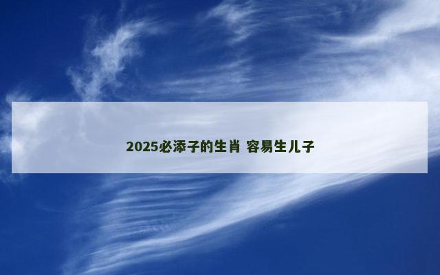 2025必添子的生肖 容易生儿子