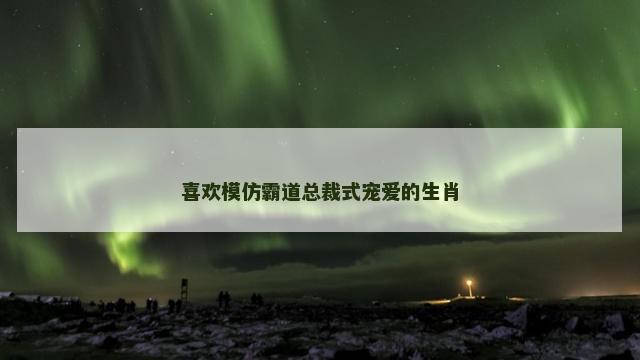 喜欢模仿霸道总裁式宠爱的生肖