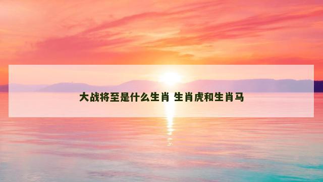 大战将至是什么生肖 生肖虎和生肖马