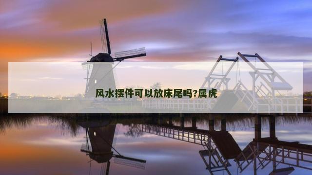风水摆件可以放床尾吗?属虎