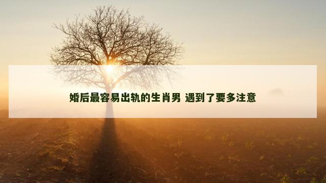 婚后最容易出轨的生肖男 遇到了要多注意